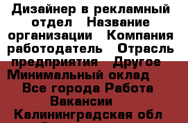 Дизайнер в рекламный отдел › Название организации ­ Компания-работодатель › Отрасль предприятия ­ Другое › Минимальный оклад ­ 1 - Все города Работа » Вакансии   . Калининградская обл.,Светлогорск г.